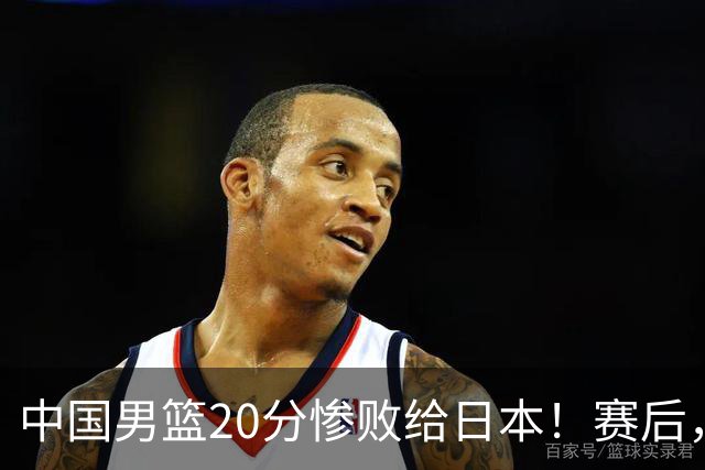 中国男篮20分惨败给日本！赛后，中国队队长胡明轩最新采访出炉，听听他说了啥